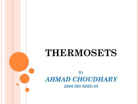THERMOSETS By AHMAD CHOUDHARY 2009-MS-MME-05. P OLYMERS  Term polymer derived from the Greek word poly meaning many & mer meaning part. “---- A polymer.