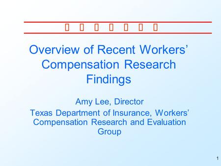1 Overview of Recent Workers’ Compensation Research Findings Amy Lee, Director Texas Department of Insurance, Workers’ Compensation Research and Evaluation.