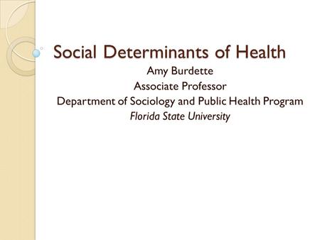 Social Determinants of Health Amy Burdette Associate Professor Department of Sociology and Public Health Program Florida State University.