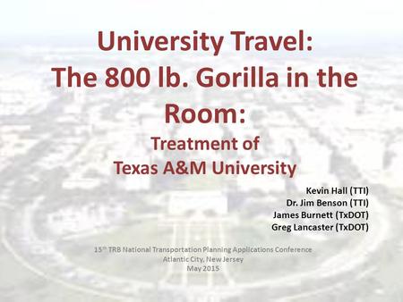 University Travel: The 800 lb. Gorilla in the Room: Treatment of Texas A&M University Kevin Hall (TTI) Dr. Jim Benson (TTI) James Burnett (TxDOT) Greg.