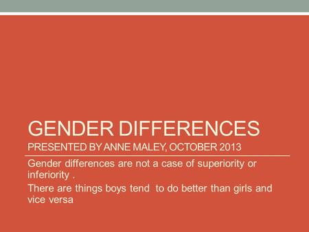 GENDER DIFFERENCES PRESENTED BY ANNE MALEY, OCTOBER 2013 Gender differences are not a case of superiority or inferiority. There are things boys tend to.