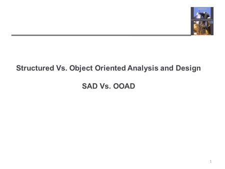 Structured Vs. Object Oriented Analysis and Design SAD Vs. OOAD
