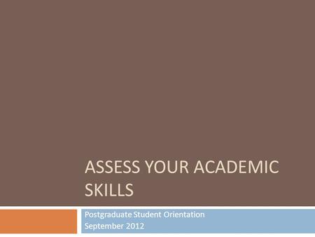 ASSESS YOUR ACADEMIC SKILLS Postgraduate Student Orientation September 2012.