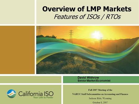 Overview of LMP Markets Features of ISOs / RTOs David Withrow Senior Market Economist Fall 2007 Meeting of the NARUC Staff Subcommittee on Accounting and.