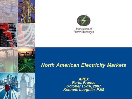 North American Electricity Markets APEX Paris, France October 15-16, 2007 Kenneth Laughlin, PJM.