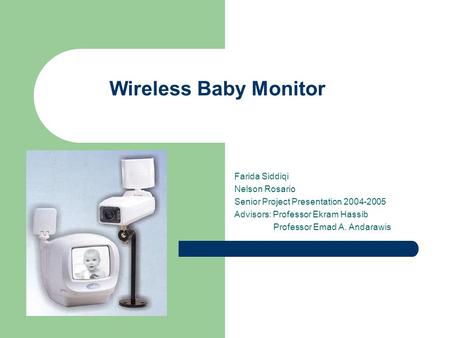 Wireless Baby Monitor Farida Siddiqi Nelson Rosario Senior Project Presentation 2004-2005 Advisors: Professor Ekram Hassib Professor Emad A. Andarawis.