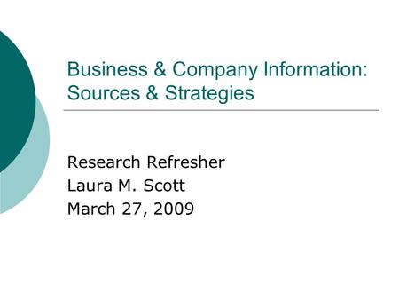 Business & Company Information: Sources & Strategies Research Refresher Laura M. Scott March 27, 2009.