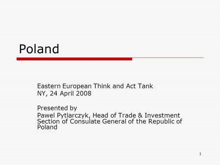 1 Poland Eastern European Think and Act Tank NY, 24 April 2008 Presented by Pawel Pytlarczyk, Head of Trade & Investment Section of Consulate General of.