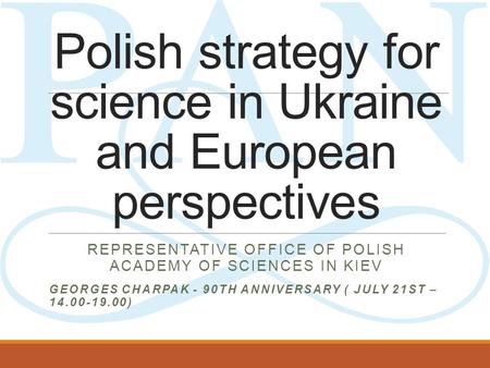 Polish strategy for science in Ukraine and European perspectives REPRESENTATIVE OFFICE OF POLISH ACADEMY OF SCIENCES IN KIEV GEORGES CHARPAK - 90TH ANNIVERSARY.