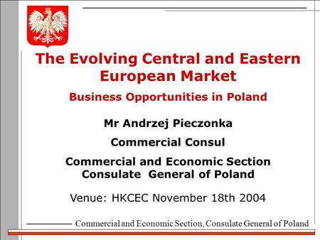 Commercial and Economic Section, Consulate General of Poland The Evolving Central and Eastern European Market Business Opportunities in Poland Venue: HKCEC.