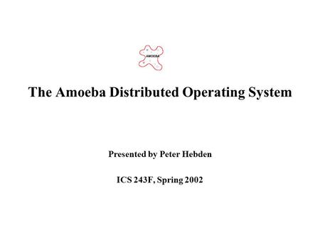 The Amoeba Distributed Operating System Presented by Peter Hebden ICS 243F, Spring 2002.