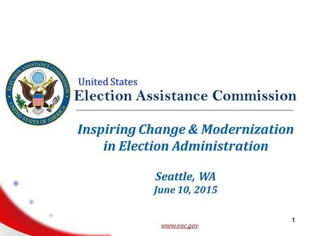 United States 1 Election Assistance Commission www.eac.gov 1 Inspiring Change & Modernization in Election Administration Seattle, WA June 10, 2015.