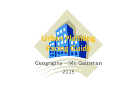 Urban Planning Pacing Guide Geography – Mr. Gausman 2015.