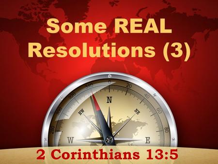 Some REAL Resolutions (3) 2 Corinthians 13:5. “Examine yourselves as to whether you are in the faith. Test yourselves. Do you not know yourselves, that.