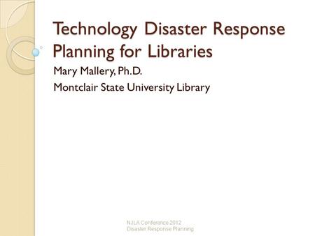 Technology Disaster Response Planning for Libraries Mary Mallery, Ph.D. Montclair State University Library NJLA Conference 2012 Disaster Response Planning.