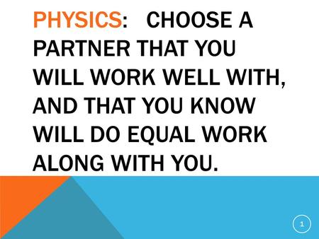 PHYSICS: CHOOSE A PARTNER THAT YOU WILL WORK WELL WITH, AND THAT YOU KNOW WILL DO EQUAL WORK ALONG WITH YOU. 1.