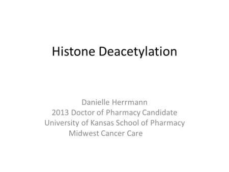 Histone Deacetylation Danielle Herrmann 2013 Doctor of Pharmacy Candidate University of Kansas School of Pharmacy Midwest Cancer Care.