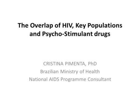 The Overlap of HIV, Key Populations and Psycho-Stimulant drugs CRISTINA PIMENTA, PhD Brazilian Ministry of Health National AIDS Programme Consultant.