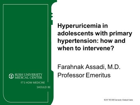 ©2007 RUSH University Medical Center Hyperuricemia in adolescents with primary hypertension: how and when to intervene? Farahnak Assadi, M.D. Professor.