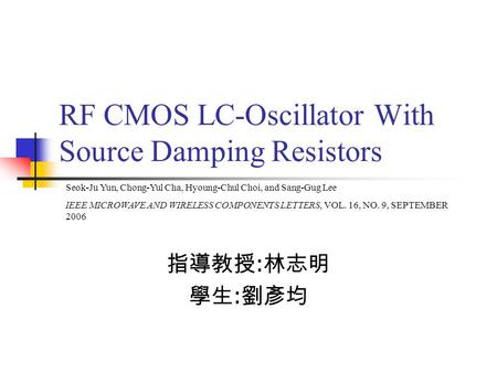 RF CMOS LC-Oscillator With Source Damping Resistors 指導教授 : 林志明 學生 : 劉彥均 Seok-Ju Yun, Chong-Yul Cha, Hyoung-Chul Choi, and Sang-Gug Lee IEEE MICROWAVE AND.