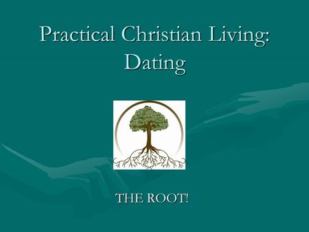 Practical Christian Living: Dating THE ROOT!. Questions to Ponder Before Dating Before considering the various ways in which a Christian should date,