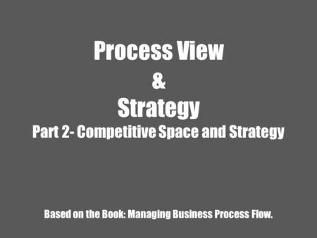 Process View & Strategy Part 2- Competitive Space and Strategy Based on the Book: Managing Business Process Flow.