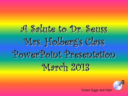 A Salute to Dr. Seuss Mrs. Holberg’s Class PowerPoint Presentation March 2013 Green Eggs and Ham.