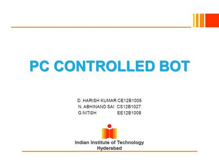 Indian Institute of Technology Hyderabad PC CONTROLLED BOT D. HARISH KUMAR CE12B1005 N. ABHINAND SAI CS12B1027 G.NITiSH EE12B1008.