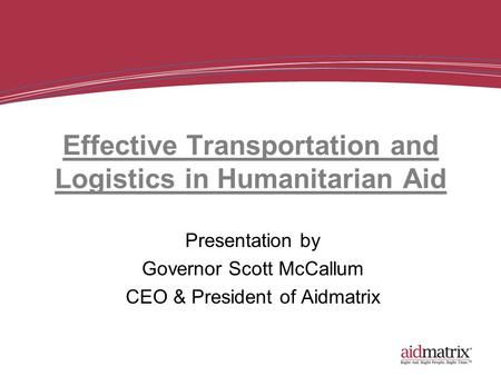Effective Transportation and Logistics in Humanitarian Aid Presentation by Governor Scott McCallum CEO & President of Aidmatrix.