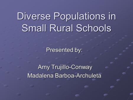 Diverse Populations in Small Rural Schools Presented by: Amy Trujillo-Conway Amy Trujillo-Conway Madalena Barboa-Archuleta.