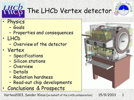 1 The LHCb Vertex detector 15/9/2003 Physics –Goals –Properties and consequences LHCb –Overview of the detector Vertex –Specifications –Silicon stations.