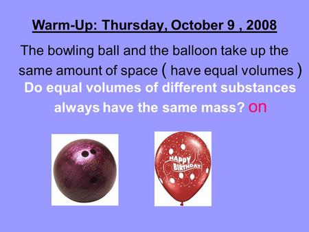 Warm-Up: Thursday, October 9, 2008 The bowling ball and the balloon take up the same amount of space ( have equal volumes ) Do equal volumes of different.