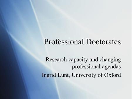 Professional Doctorates Research capacity and changing professional agendas Ingrid Lunt, University of Oxford Research capacity and changing professional.