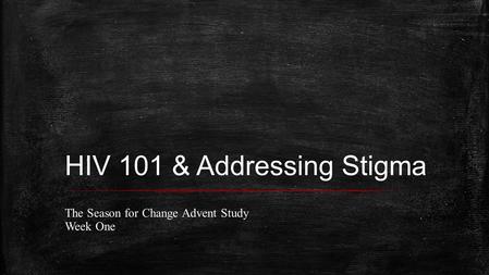 HIV 101 & Addressing Stigma The Season for Change Advent Study Week One.