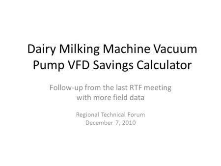 Dairy Milking Machine Vacuum Pump VFD Savings Calculator Follow-up from the last RTF meeting with more field data Regional Technical Forum December 7,