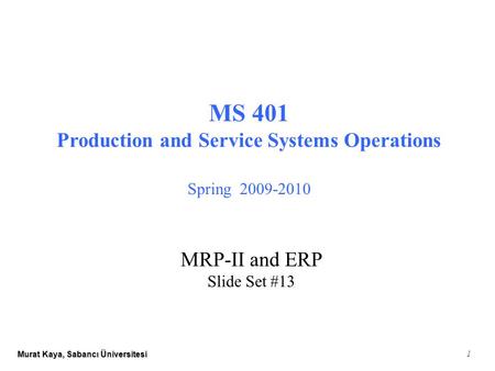 Murat Kaya, Sabancı Üniversitesi 1 MS 401 Production and Service Systems Operations Spring 2009-2010 MRP-II and ERP Slide Set #13.