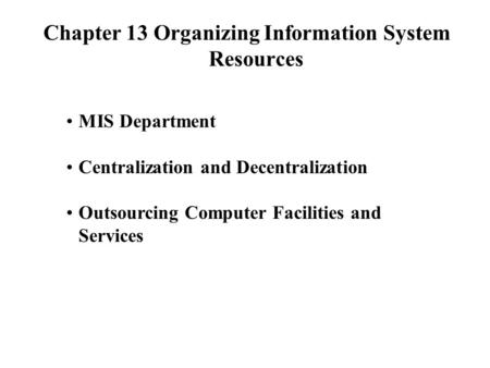 Chapter 13 Organizing Information System Resources MIS Department Centralization and Decentralization Outsourcing Computer Facilities and Services.
