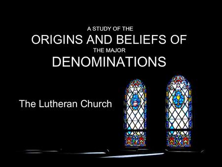A STUDY OF THE ORIGINS AND BELIEFS OF THE MAJOR DENOMINATIONS The Lutheran Church.