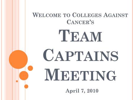W ELCOME TO C OLLEGES A GAINST C ANCER ’ S T EAM C APTAINS M EETING April 7, 2010.