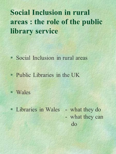 Social Inclusion in rural areas : the role of the public library service §Social Inclusion in rural areas §Public Libraries in the UK §Wales §Libraries.