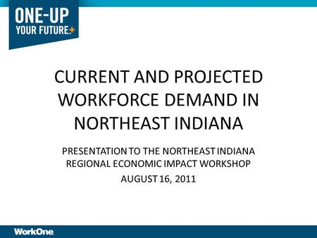 CURRENT AND PROJECTED WORKFORCE DEMAND IN NORTHEAST INDIANA PRESENTATION TO THE NORTHEAST INDIANA REGIONAL ECONOMIC IMPACT WORKSHOP AUGUST 16, 2011.