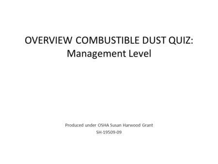 OVERVIEW COMBUSTIBLE DUST QUIZ: Management Level Produced under OSHA Susan Harwood Grant SH-19509-09.