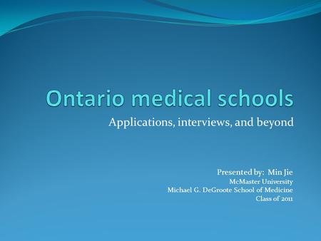 Applications, interviews, and beyond Presented by: Min Jie McMaster University Michael G. DeGroote School of Medicine Class of 2011.