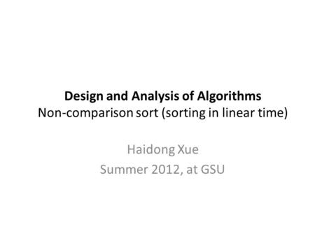 Design and Analysis of Algorithms Non-comparison sort (sorting in linear time) Haidong Xue Summer 2012, at GSU.