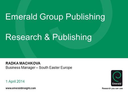 Www.emeraldinsight.com Research you can use Emerald Group Publishing Research & Publishing 1 April 2014 RADKA MACHKOVA Business Manager – South Easter.