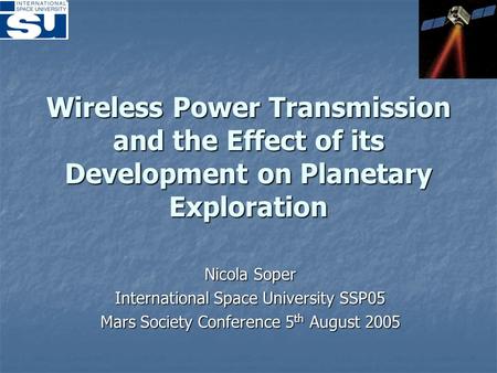 Wireless Power Transmission and the Effect of its Development on Planetary Exploration Nicola Soper International Space University SSP05 Mars Society Conference.