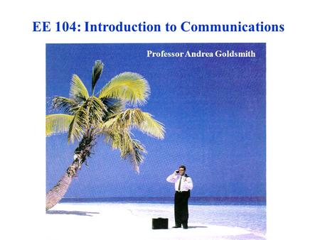 EE 104: Introduction to Communications Professor Andrea Goldsmith.