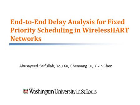 End-to-End Delay Analysis for Fixed Priority Scheduling in WirelessHART Networks Abusayeed Saifullah, You Xu, Chenyang Lu, Yixin Chen.
