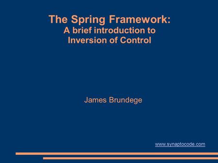 The Spring Framework: A brief introduction to Inversion of Control James Brundege www.synaptocode.com.