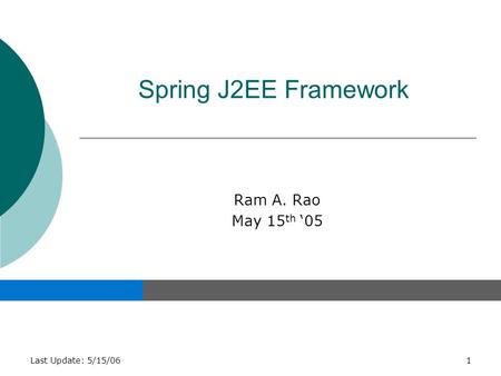 Last Update: 5/15/061 Spring J2EE Framework Ram A. Rao May 15 th ‘05.